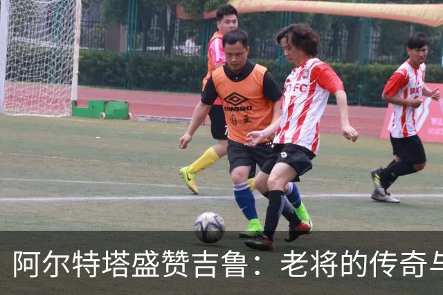 阿尔特塔盛赞吉鲁：老将的传奇与情谊
